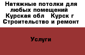 Натяжные потолки для любых помещений - Курская обл., Курск г. Строительство и ремонт » Услуги   . Курская обл.,Курск г.